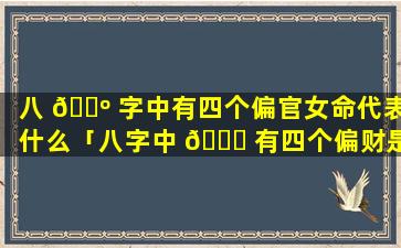 八 🌺 字中有四个偏官女命代表什么「八字中 🐛 有四个偏财是什么意思」